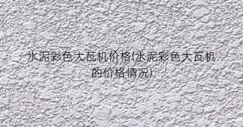 水泥彩色大瓦机价格(水泥彩色大瓦机的价格情况)