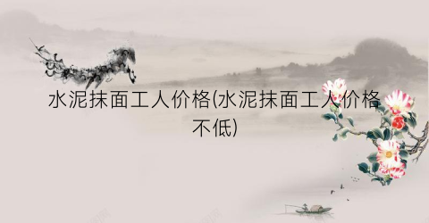 水泥抹面工人价格(水泥抹面工人价格不低)