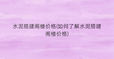 水泥搭建阁楼价格(如何了解水泥搭建阁楼价格)