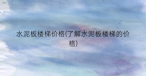 “水泥板楼梯价格(了解水泥板楼梯的价格)