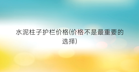 水泥柱子护栏价格(价格不是最重要的选择)