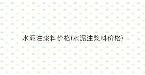 水泥注浆料价格(水泥注浆料价格)