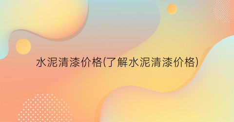 水泥清漆价格(了解水泥清漆价格)