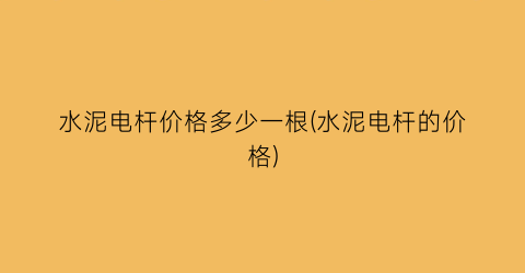 水泥电杆价格多少一根(水泥电杆的价格)