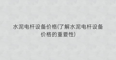 水泥电杆设备价格(了解水泥电杆设备价格的重要性)