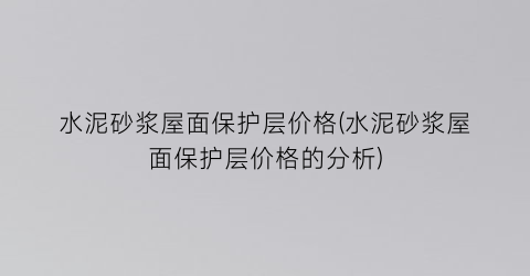 水泥砂浆屋面保护层价格(水泥砂浆屋面保护层价格的分析)