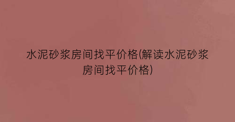 “水泥砂浆房间找平价格(解读水泥砂浆房间找平价格)