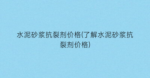 水泥砂浆抗裂剂价格(了解水泥砂浆抗裂剂价格)