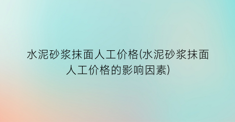 水泥砂浆抹面人工价格(水泥砂浆抹面人工价格的影响因素)