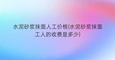 水泥砂浆抹面人工价格(水泥砂浆抹面工人的收费是多少)