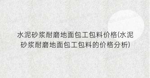 水泥砂浆耐磨地面包工包料价格(水泥砂浆耐磨地面包工包料的价格分析)