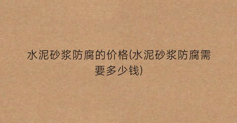 水泥砂浆防腐的价格(水泥砂浆防腐需要多少钱)