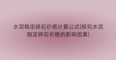 水泥稳定碎石价格计算公式(探究水泥稳定碎石价格的影响因素)