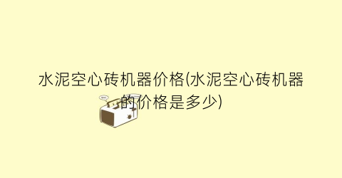 水泥空心砖机器价格(水泥空心砖机器的价格是多少)
