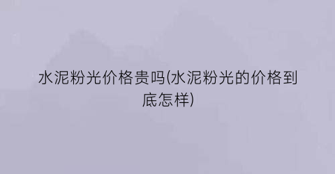 “水泥粉光价格贵吗(水泥粉光的价格到底怎样)