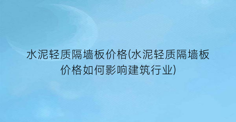水泥轻质隔墙板价格(水泥轻质隔墙板价格如何影响建筑行业)