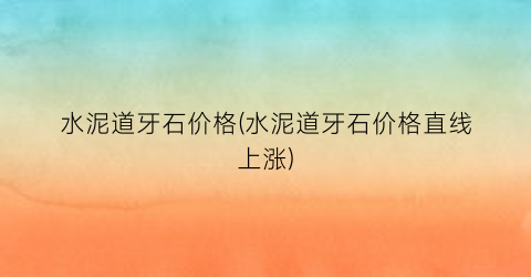 水泥道牙石价格(水泥道牙石价格直线上涨)