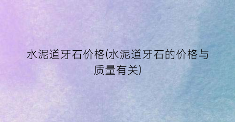 水泥道牙石价格(水泥道牙石的价格与质量有关)