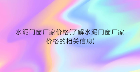 “水泥门窗厂家价格(了解水泥门窗厂家价格的相关信息)