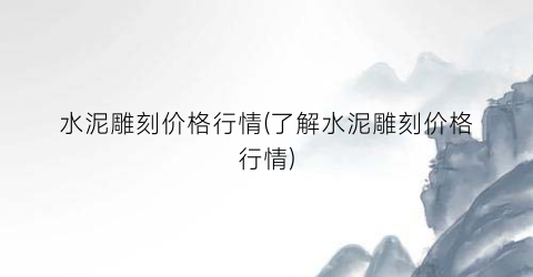 “水泥雕刻价格行情(了解水泥雕刻价格行情)