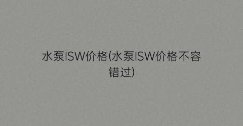 水泵ISW价格(水泵ISW价格不容错过)