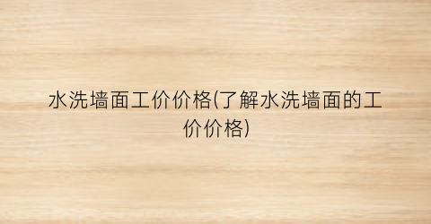 水洗墙面工价价格(了解水洗墙面的工价价格)