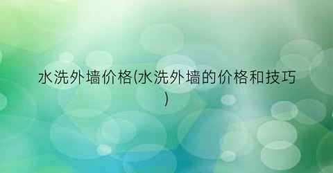 水洗外墙价格(水洗外墙的价格和技巧)