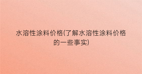 水溶性涂料价格(了解水溶性涂料价格的一些事实)