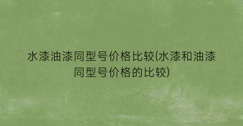 水漆油漆同型号价格比较(水漆和油漆同型号价格的比较)