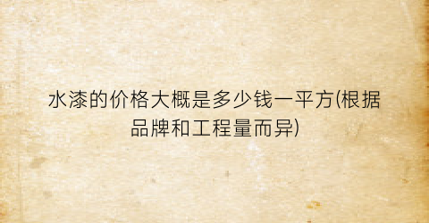 水漆的价格大概是多少钱一平方(根据品牌和工程量而异)