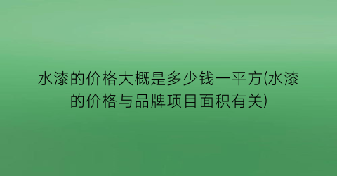 水漆的价格大概是多少钱一平方(水漆的价格与品牌项目面积有关)