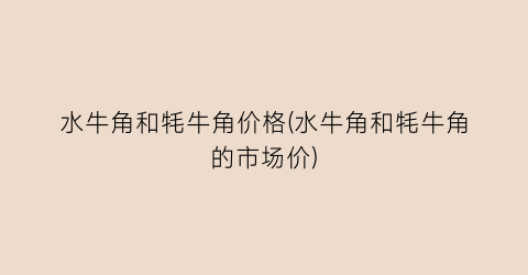 水牛角和牦牛角价格(水牛角和牦牛角的市场价)