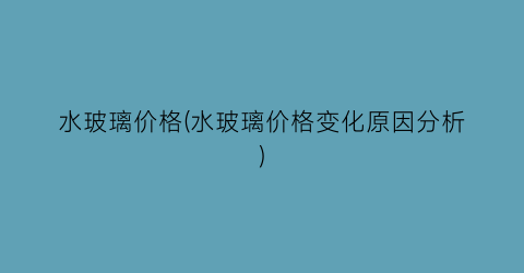 “水玻璃价格(水玻璃价格变化原因分析)