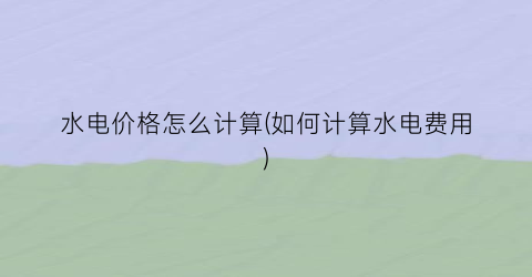 水电价格怎么计算(如何计算水电费用)