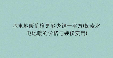 水电地暖价格是多少钱一平方(探索水电地暖的价格与装修费用)