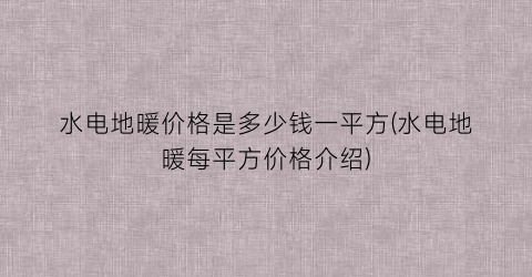 水电地暖价格是多少钱一平方(水电地暖每平方价格介绍)