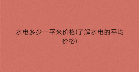 水电多少一平米价格(了解水电的平均价格)