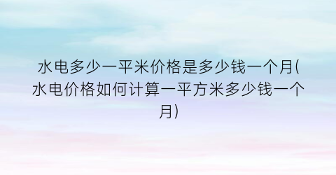 水电多少一平米价格是多少钱一个月(水电价格如何计算一平方米多少钱一个月)