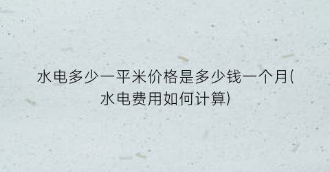 水电多少一平米价格是多少钱一个月(水电费用如何计算)