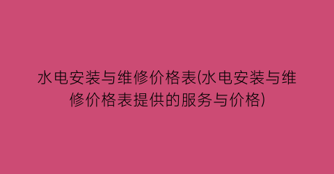 水电安装与维修价格表(水电安装与维修价格表提供的服务与价格)