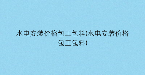 水电安装价格包工包料(水电安装价格包工包料)