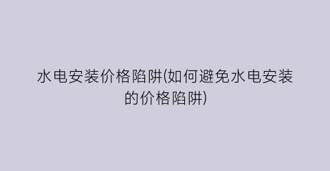 水电安装价格陷阱(如何避免水电安装的价格陷阱)