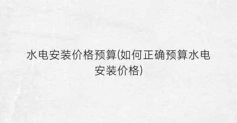 水电安装价格预算(如何正确预算水电安装价格)