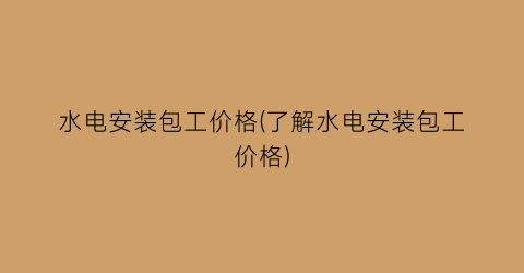 水电安装包工价格(了解水电安装包工价格)