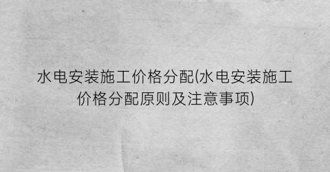 水电安装施工价格分配(水电安装施工价格分配原则及注意事项)