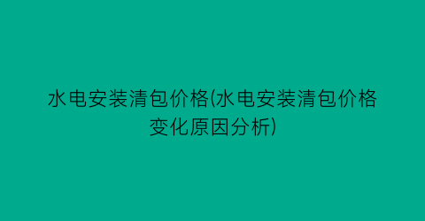 水电安装清包价格(水电安装清包价格变化原因分析)