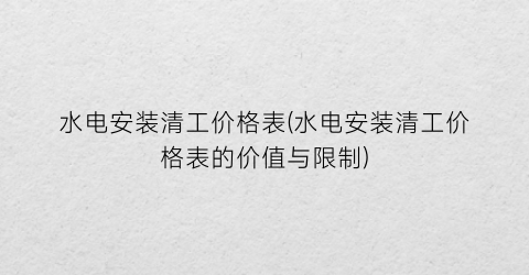 水电安装清工价格表(水电安装清工价格表的价值与限制)