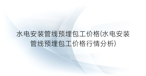 水电安装管线预埋包工价格(水电安装管线预埋包工价格行情分析)