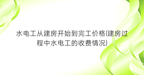 水电工从建房开始到完工价格(建房过程中水电工的收费情况)