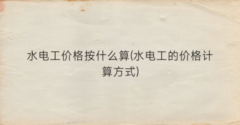 水电工价格按什么算(水电工的价格计算方式)
